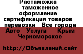 Растаможка - таможенное оформление - сертификация товаров - перевозки - Все города Авто » Услуги   . Крым,Черноморское